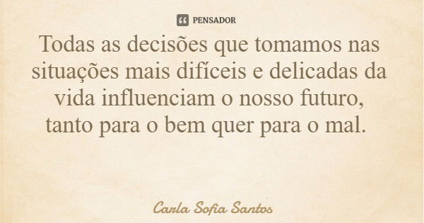 Todas as decisões que tomamos nas situações mais difíceis e delicadas da vida influenciam o nosso futuro, tanto para o bem quer para o mal.... Frase de Carla Sofia Santos.