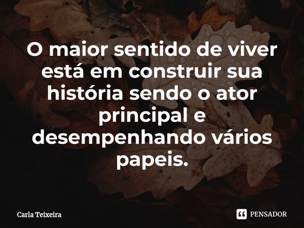 ⁠O maior sentido de viver está em construir sua história sendo o ator principal e desempenhando vários papeis.... Frase de Carla Teixeira.