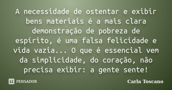 A necessidade de ostentar e exibir bens materiais é a mais clara demonstração de pobreza de espírito, é uma falsa felicidade e vida vazia... O que é essencial v... Frase de Carla Toscano.