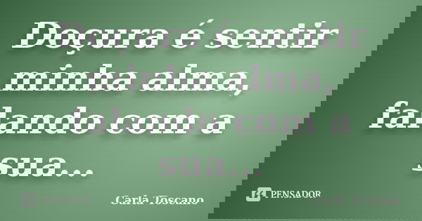 Doçura é sentir minha alma, falando com a sua...... Frase de Carla Toscano.