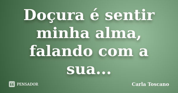 Doçura é sentir minha alma, falando com a sua...... Frase de Carla Toscano.