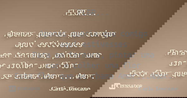 FLOR... Apenas queria que comigo aqui estivesses Para em ternura, pintar uma cor e colher uma flor Esta flor que se chama Amor...Amor.... Frase de Carla Toscano.