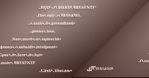 HOJE- O MAIOR PRESENTE! Que seja, o PASSADO... a razão do aprendizado apenas isso... Nem morto ou esquecido Apenas o subsídio inteligente Capaz de fazer do hoje... Frase de Carla Toscano.
