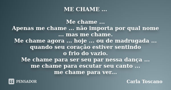 ME CHAME ... Me chame ... Apenas me chame ... não importa por qual nome ... mas me chame. Me chame agora ... hoje ... ou de madrugada ... quando seu coração est... Frase de Carla Toscano.