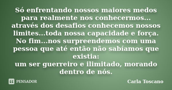 Só enfrentando nossos maiores medos para realmente nos conhecermos... através dos desafios conhecemos nossos limites...toda nossa capacidade e força. No fim...n... Frase de Carla Toscano.