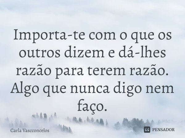 ⁠Importa-te com o que os outros dizem e dá-lhes razão para terem razão.
Algo que nunca digo nem faço.... Frase de Carla Vascconcelos.