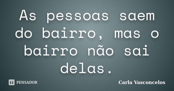 As pessoas saem do bairro, mas o bairro não sai delas.... Frase de Carla Vasconcelos.