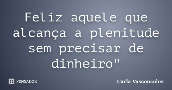 Feliz aquele que alcança a plenitude sem precisar de dinheiro"... Frase de Carla Vasconcelos.