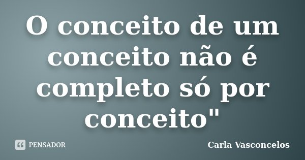 O conceito de um conceito não é completo só por conceito"... Frase de Carla Vasconcelos.
