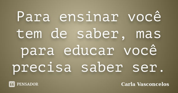 Para ensinar você tem de saber, mas para educar você precisa saber ser.... Frase de Carla Vasconcelos.