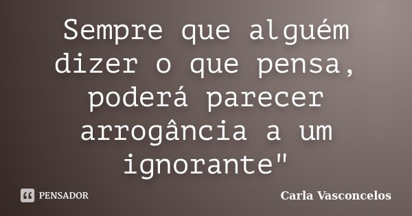 Sempre que alguém dizer o que pensa, poderá parecer arrogância a um ignorante"... Frase de Carla Vasconcelos.