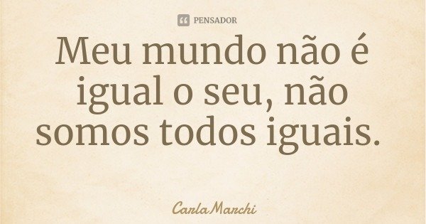 Meu mundo não é igual o seu, não somos todos iguais.... Frase de CarlaMarchi.