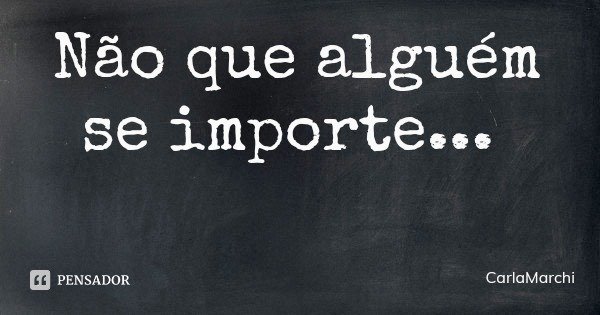 Não que alguém se importe...... Frase de CarlaMarchi.