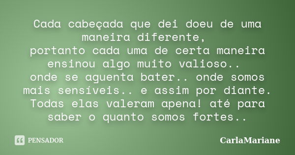 Cada cabeçada que dei doeu de uma maneira diferente, portanto cada uma de certa maneira ensinou algo muito valioso.. onde se aguenta bater.. onde somos mais sen... Frase de CarlaMariane.