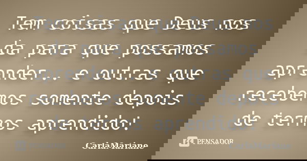 Tem coisas que Deus nos da para que possamos aprender.. e outras que recebemos somente depois de termos aprendido!... Frase de CarlaMariane.