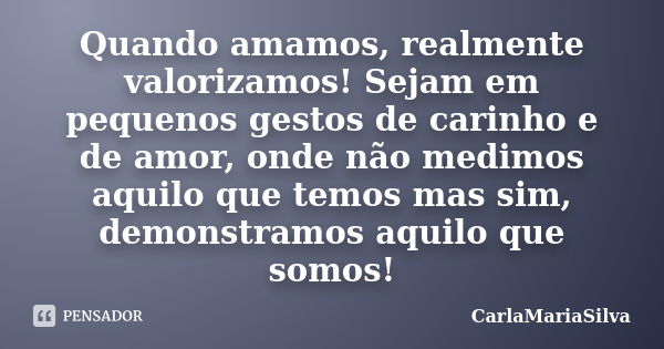 Quando amamos, realmente valorizamos! Sejam em pequenos gestos de carinho e de amor, onde não medimos aquilo que temos mas sim, demonstramos aquilo que somos!... Frase de CarlaMariaSilva.