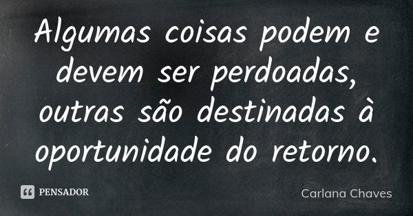 Algumas coisas podem e devem ser perdoadas, outras são destinadas à oportunidade do retorno.... Frase de Carlana Chaves.