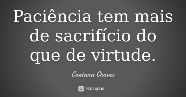 Paciência tem mais de sacrifício do que de virtude.... Frase de Carlana Chaves.