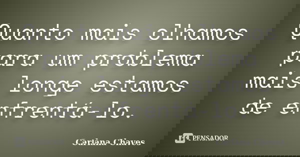 Quanto mais olhamos para um problema mais longe estamos de enfrentá-lo.... Frase de Carlana Chaves.