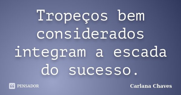 Tropeços bem considerados integram a escada do sucesso.... Frase de Carlana Chaves.