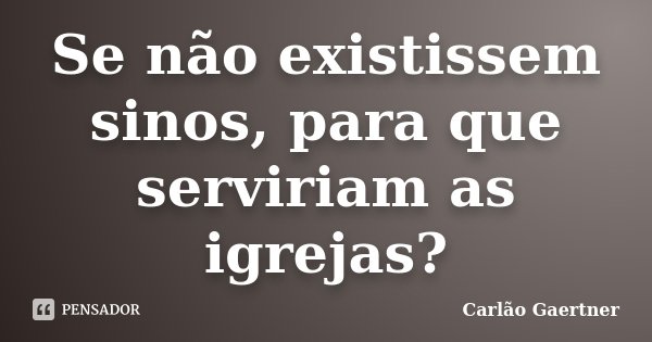 Se não existissem sinos, para que serviriam as igrejas?... Frase de Carlão Gaertner.