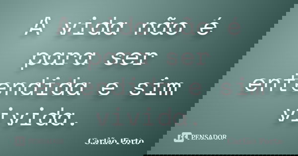A vida não é para ser entendida e sim vivida.... Frase de Carlão Porto.