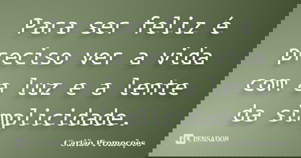 Para ser feliz é preciso ver a vida com a luz e a lente da simplicidade.... Frase de Carlão Promoções.