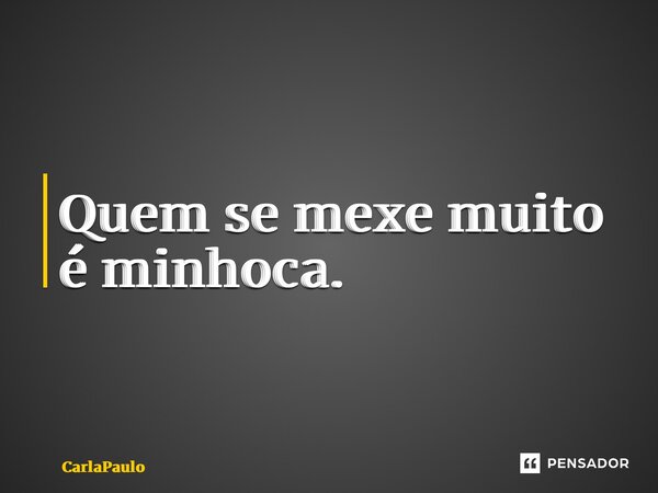 ⁠Quem se mexe muito é minhoca.... Frase de CarlaPaulo.