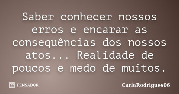 Saber conhecer nossos erros e encarar as consequências dos nossos atos... Realidade de poucos e medo de muitos.... Frase de CarlaRodrigues06.