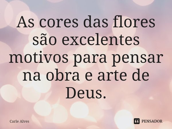 ⁠As cores das flores são excelentes motivos para pensar na obra e arte de Deus.... Frase de Carle Alves.