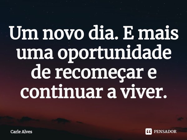 ⁠Um novo dia. E mais uma oportunidade de recomeçar e continuar a viver.... Frase de Carle Alves.