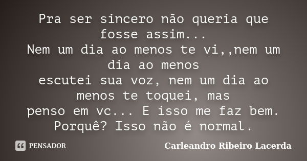 Pra ser sincero não queria que fosse assim... Nem um dia ao menos te vi,,nem um dia ao menos escutei sua voz, nem um dia ao menos te toquei, mas penso em vc... ... Frase de Carleandro Ribeiro Lacerda.