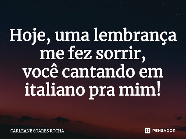 ⁠Hoje, uma lembrança me fez sorrir, você cantando em italiano pra mim!... Frase de CARLEANE SOARES ROCHA.