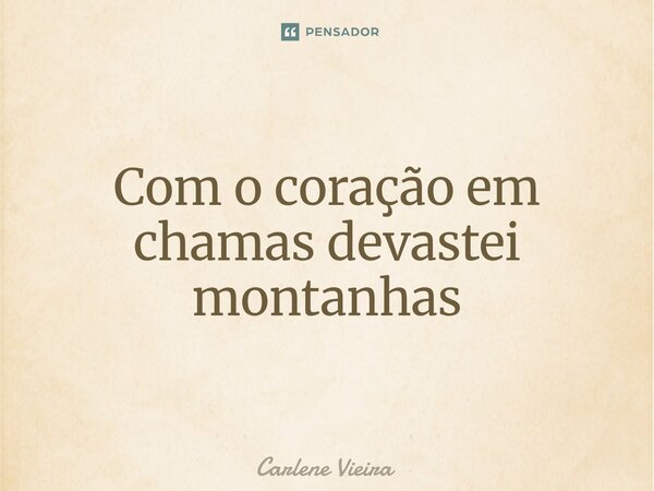 ⁠Com o coração em chamas devastei montanhas... Frase de Carlene Vieira.