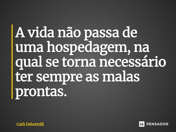 A vida não passa de uma hospedagem, na qual se torna necessário ter sempre as malas prontas.... Frase de Carli Debortolli.