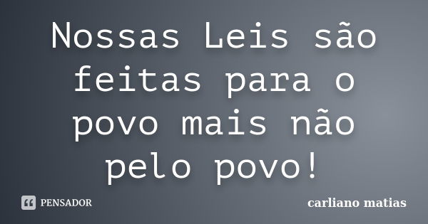 Nossas Leis são feitas para o povo mais não pelo povo!... Frase de carliano matias.