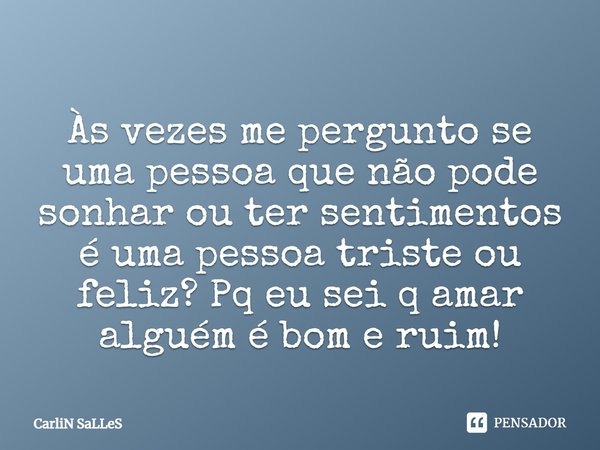 Às vezes me pergunto se uma pessoa que não pode sonhar ou ter sentimentos é uma pessoa triste ou feliz? Pq eu sei q amar alguém é bom e ruim!... Frase de CarLiN SaLLeS.