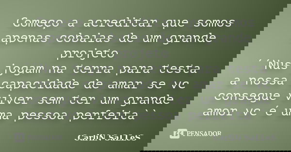 Começo a acreditar que somos apenas cobaias de um grande projeto ´´Nus jogam na terra para testa a nossa capacidade de amar se vc consegue viver sem ter um gran... Frase de CarLiN SaLLeS.