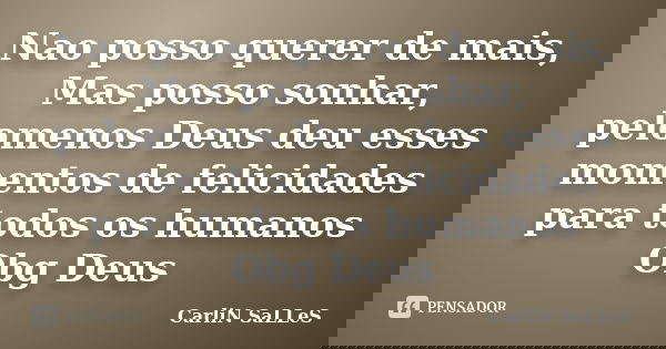Nao posso querer de mais, Mas posso sonhar, pelomenos Deus deu esses momentos de felicidades para todos os humanos Obg Deus... Frase de CarLiN SaLLeS.