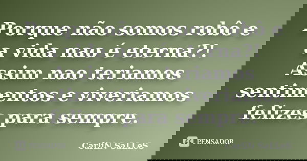 Porque não somos robô e a vida nao é eterna?! Assim nao teriamos sentimentos e viveriamos felizes para sempre.... Frase de CarLiN SaLLeS.