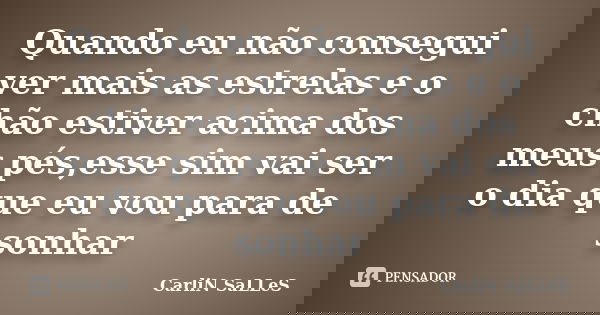 Quando eu não consegui ver mais as estrelas e o chão estiver acima dos meus pés,esse sim vai ser o dia que eu vou para de sonhar... Frase de CarliN SaLLeS.