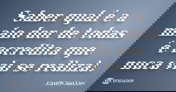 Saber qual é a maio dor de todas é acredita que nuca vai se realiza!... Frase de CarLiN SaLLeS.