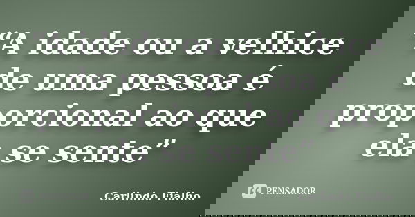 “A idade ou a velhice de uma pessoa é proporcional ao que ela se sente”... Frase de Carlindo Fialho.