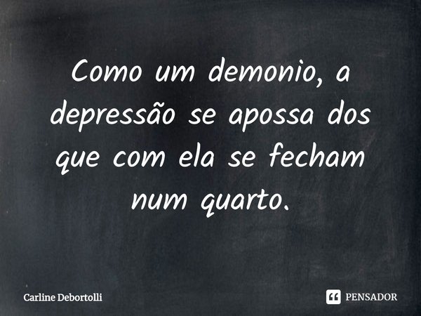 ⁠Como um demônio, a depressão se apossa dos que com ela se fecham num quarto.... Frase de Carline Debortolli.