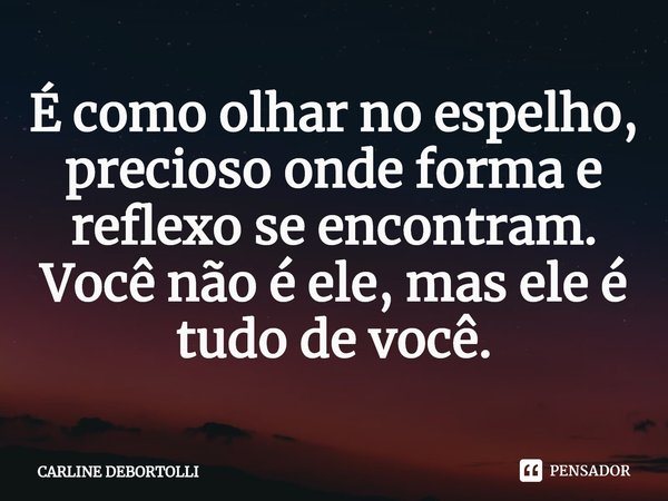 É como olhar no espelho, precioso onde forma e reflexo se encontram. Você não é ele, mas ele é tudo de você.⁠... Frase de CARLINE DEBORTOLLI.