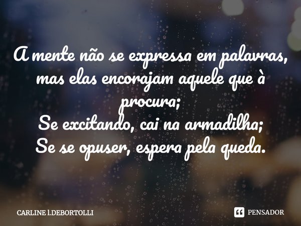 ⁠A mente não se expressa em palavras,
mas elas encorajam aquele que à procura;
Se excitando, cai na armadilha;
Se se opuser, espera pela queda.... Frase de CARLINE l.DEBORTOLLI.