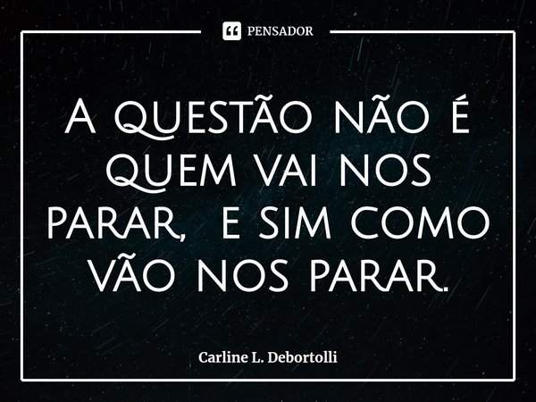 ⁠A questão não é quem vai nos parar, e sim como vão nos parar.... Frase de Carline L. Debortolli.