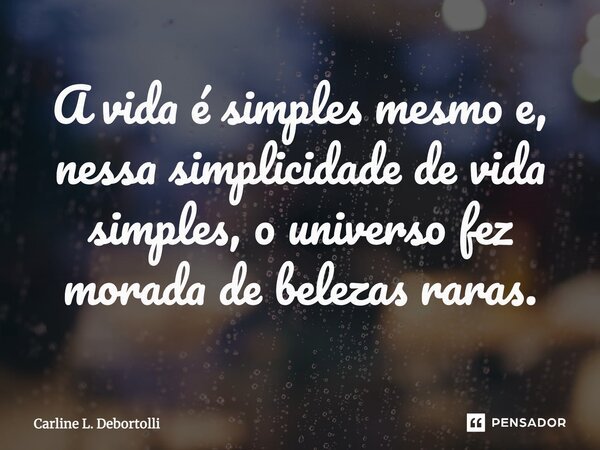 ⁠A vida é simples mesmo e, nessa simplicidade de vida simples, o universo fez morada de belezas raras.... Frase de Carline L. Debortolli.
