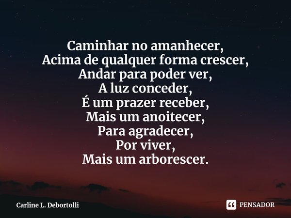 ⁠Caminhar no amanhecer,
Acima de qualquer forma crescer,
Andar para poder ver,
A luz conceder,
É um prazer receber,
Mais um anoitecer,
Para agradecer,
Por viver... Frase de Carline L. Debortolli.