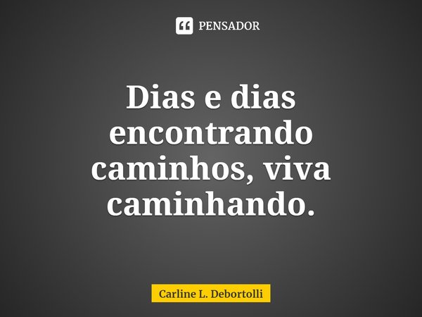 ⁠Dias e dias encontrando caminhos, viva caminhando.... Frase de Carline L. Debortolli.